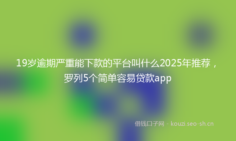 19岁逾期严重能下款的平台叫什么2025年推荐，罗列5个简单容易贷款app