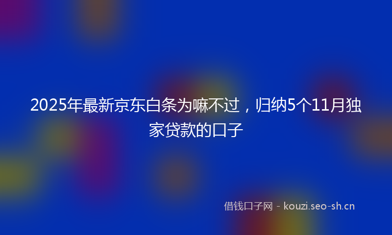 2025年最新京东白条为嘛不过，归纳5个11月独家贷款的口子