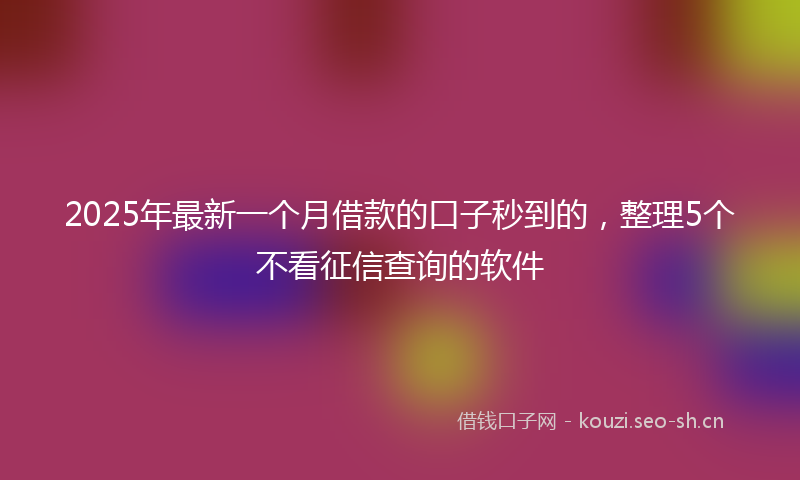 2025年最新一个月借款的口子秒到的，整理5个不看征信查询的软件