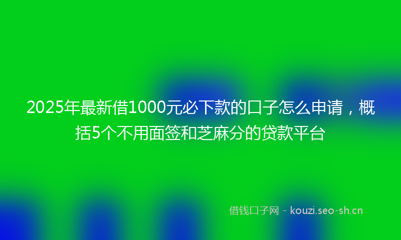 2025年最新借1000元必下款的口子怎么申请，概括5个不用面签和芝麻分的贷款平台