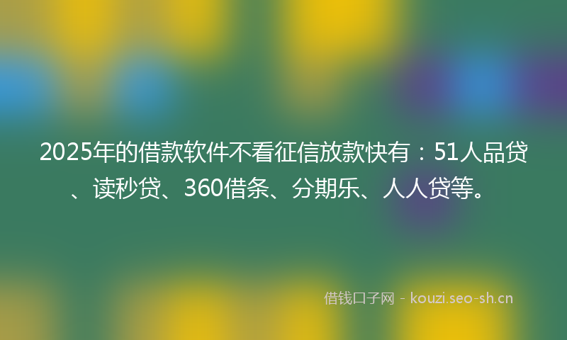 2025年的借款软件不看征信放款快有:51人品贷、读秒贷、360借条、分期乐、人人贷等。