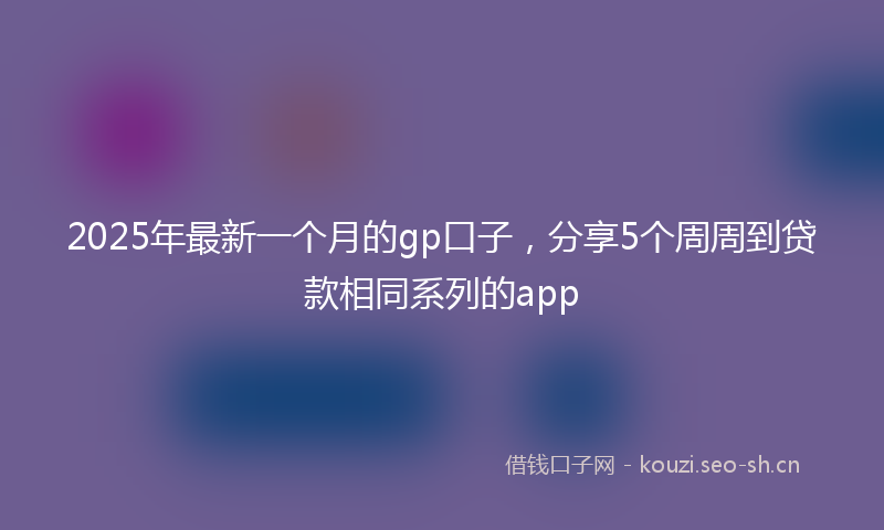 2025年最新一个月的gp口子，分享5个周周到贷款相同系列的app
