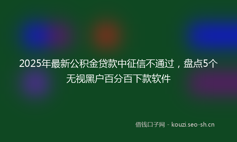 2025年最新公积金贷款中征信不通过，盘点5个无视黑户百分百下款软件