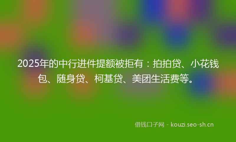 2025年的中行进件提额被拒有:拍拍贷、小花钱包、随身贷、柯基贷、美团生活费等。