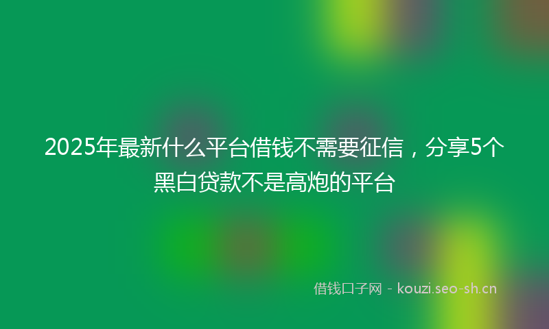 2025年最新什么平台借钱不需要征信，分享5个黑白贷款不是高炮的平台