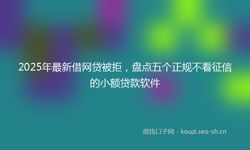 2025年最新借网贷被拒,盘点五个正规不看征信的小额贷款软件