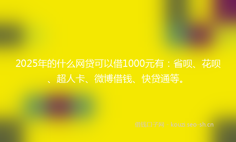 2025年的什么网贷可以借1000元有：省呗、花呗、超人卡、微博借钱、快贷通等。