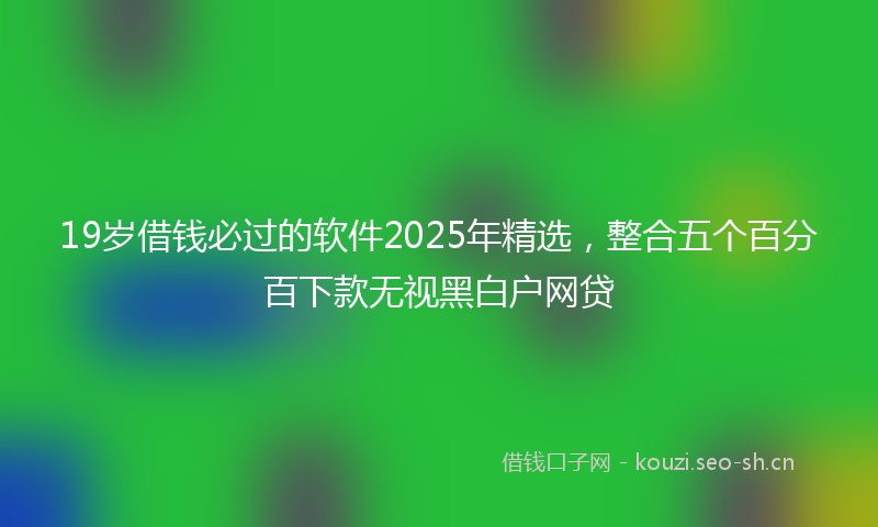 19岁借钱必过的软件2025年精选，整合五个百分百下款无视黑白户网贷