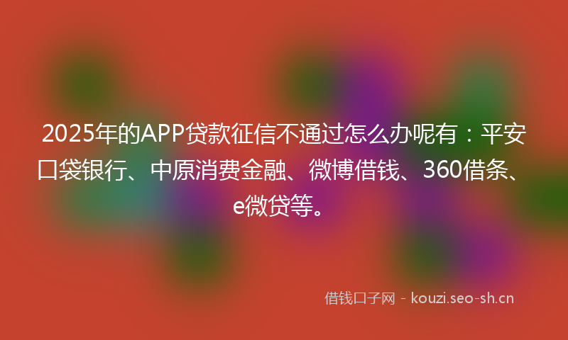 2025年的APP贷款征信不通过怎么办呢有：平安口袋银行、中原消费金融、微博借钱、360借条、e微贷等。