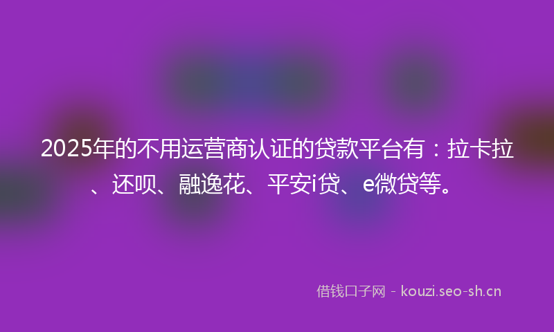 2025年的不用运营商认证的贷款平台有：拉卡拉、还呗、融逸花、平安i贷、e微贷等。
