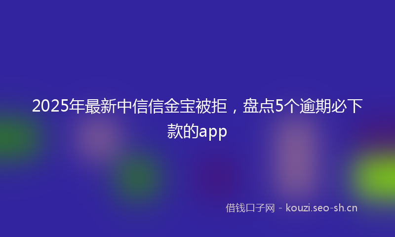 2025年最新中信信金宝被拒，盘点5个逾期必下款的app