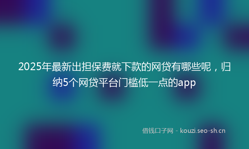 2025年最新出担保费就下款的网贷有哪些呢，归纳5个网贷平台门槛低一点的app