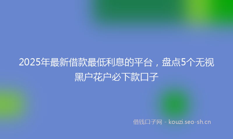 2025年最新借款最低利息的平台，盘点5个无视黑户花户必下款口子