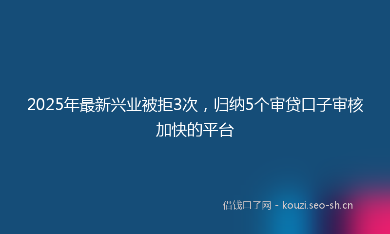2025年最新兴业被拒3次，归纳5个审贷口子审核加快的平台