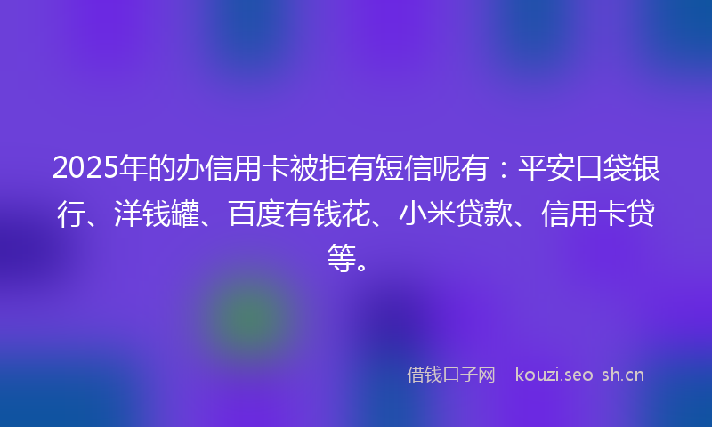 2025年的办信用卡被拒有短信呢有：平安口袋银行、洋钱罐、百度有钱花、小米贷款、信用卡贷等。