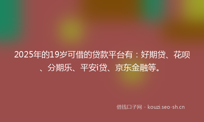 2025年的19岁可借的贷款平台有:好期贷、花呗、分期乐、平安i贷、京东金融等。