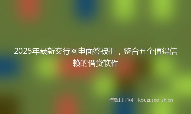 2025年最新交行网申面签被拒，整合五个值得信赖的借贷软件