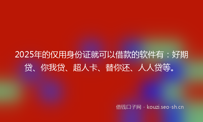 2025年的仅用身份证就可以借款的软件有：好期贷、你我贷、超人卡、替你还、人人贷等。