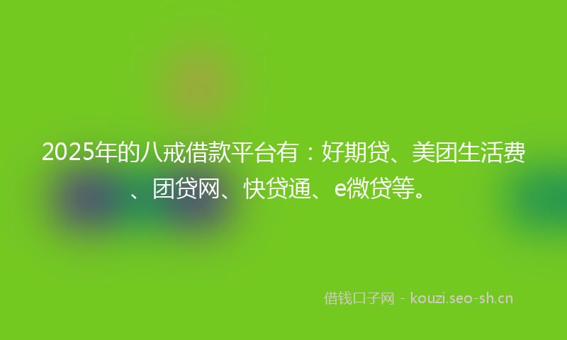 2025年的八戒借款平台有:好期贷、美团生活费、团贷网、快贷通、e微贷等。