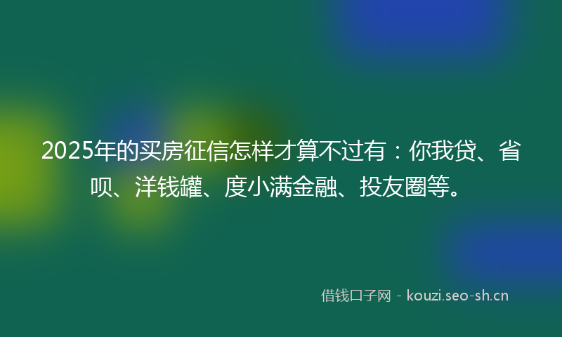 2025年的买房征信怎样才算不过有：你我贷、省呗、洋钱罐、度小满金融、投友圈等。