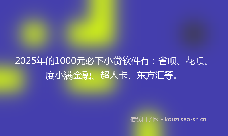 2025年的1000元必下小贷软件有：省呗、花呗、度小满金融、超人卡、东方汇等。