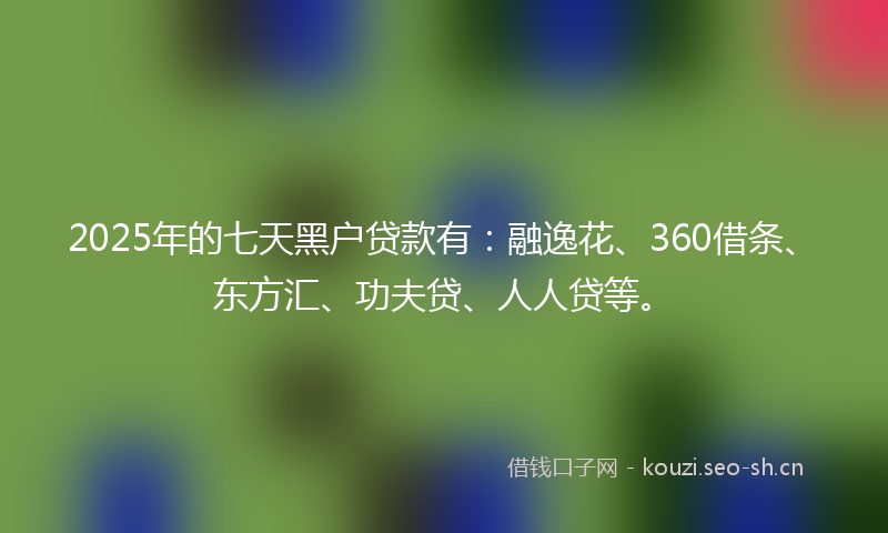 2025年的七天黑户贷款有：融逸花、360借条、东方汇、功夫贷、人人贷等。