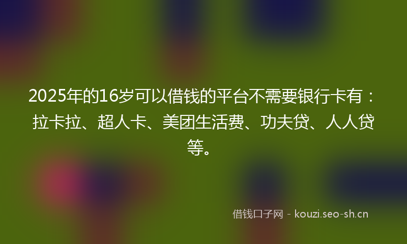 2025年的16岁可以借钱的平台不需要银行卡有：拉卡拉、超人卡、美团生活费、功夫贷、人人贷等。