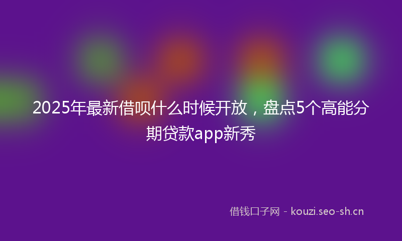 2025年最新借呗什么时候开放，盘点5个高能分期贷款app新秀