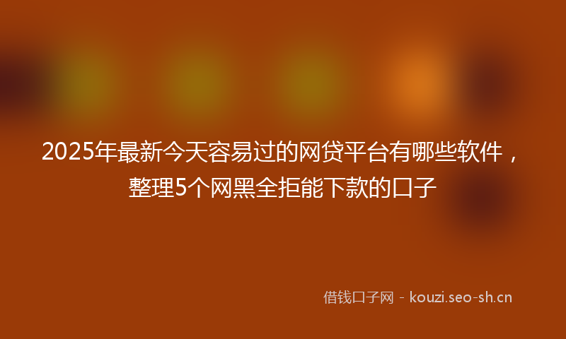 2025年最新今天容易过的网贷平台有哪些软件,整理5个网黑全拒能下款的口子