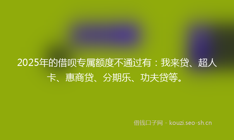 2025年的借呗专属额度不通过有：我来贷、超人卡、惠商贷、分期乐、功夫贷等。