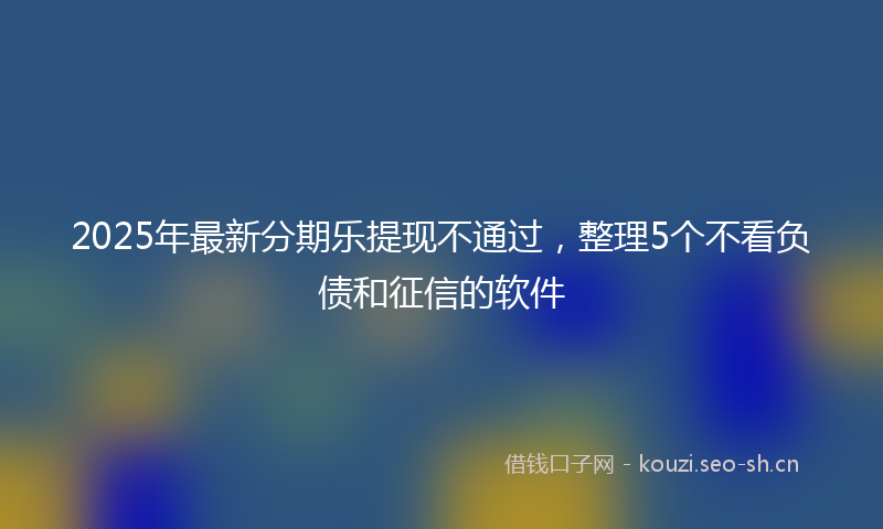 2025年最新分期乐提现不通过，整理5个不看负债和征信的软件