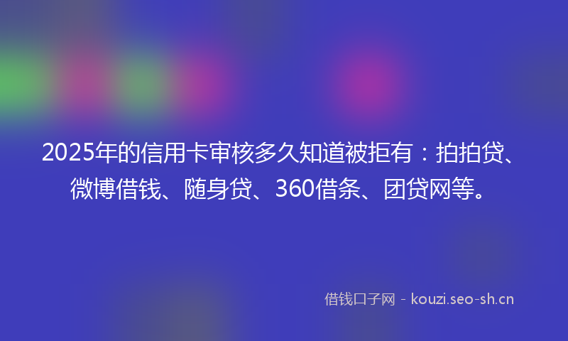2025年的信用卡审核多久知道被拒有：拍拍贷、微博借钱、随身贷、360借条、团贷网等。