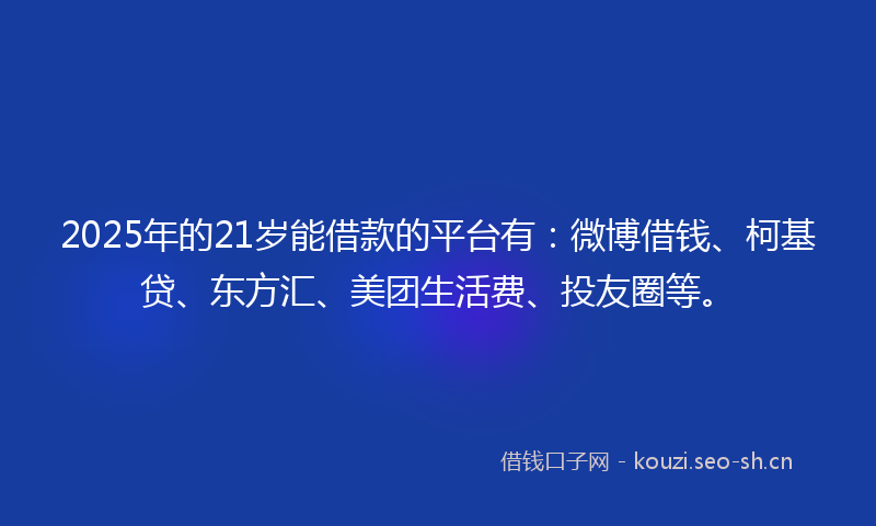 2025年的21岁能借款的平台有：微博借钱、柯基贷、东方汇、美团生活费、投友圈等。