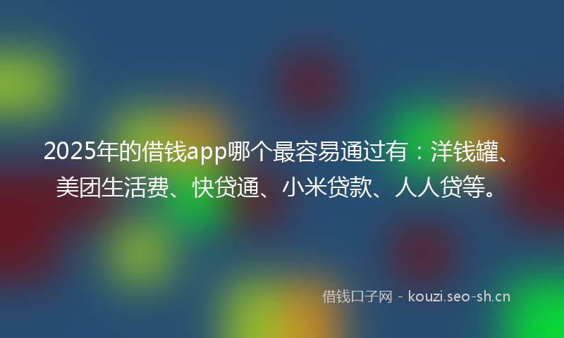 2025年的借钱app哪个最容易通过有：洋钱罐、美团生活费、快贷通、小米贷款、人人贷等。