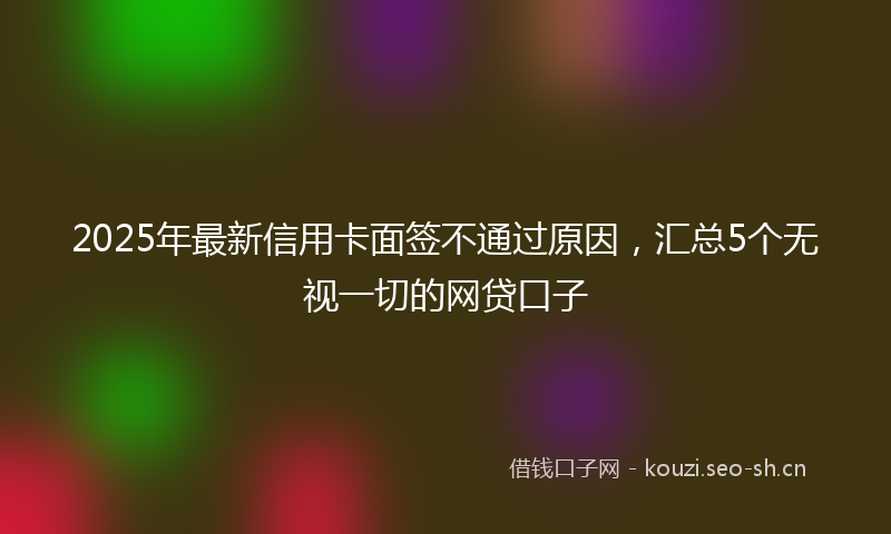 2025年最新信用卡面签不通过原因,汇总5个无视一切的网贷口子