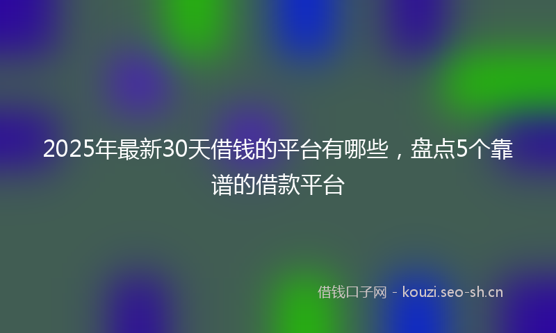 2025年最新30天借钱的平台有哪些，盘点5个靠谱的借款平台