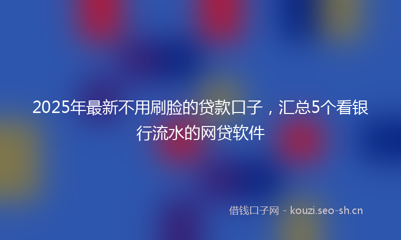 2025年最新不用刷脸的贷款口子，汇总5个看银行流水的网贷软件