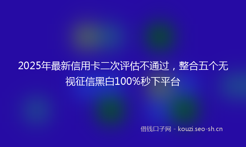 2025年最新信用卡二次评估不通过，整合五个无视征信黑白100%秒下平台