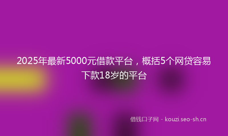 2025年最新5000元借款平台，概括5个网贷容易下款18岁的平台
