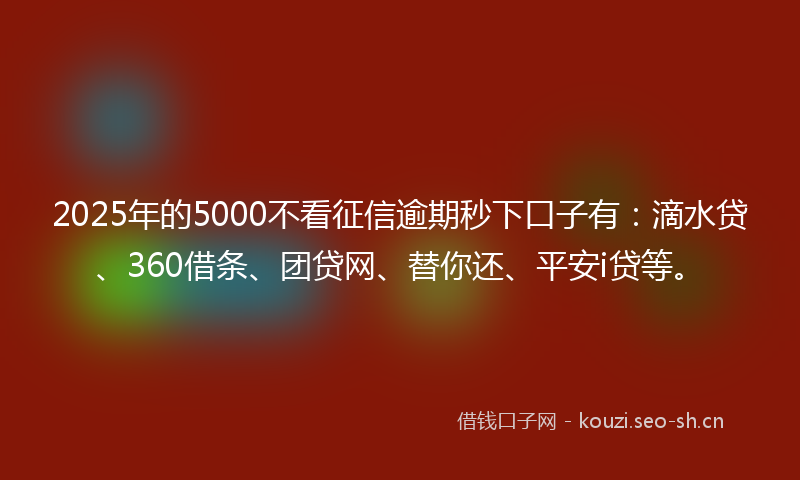 2025年的5000不看征信逾期秒下口子有：滴水贷、360借条、团贷网、替你还、平安i贷等。