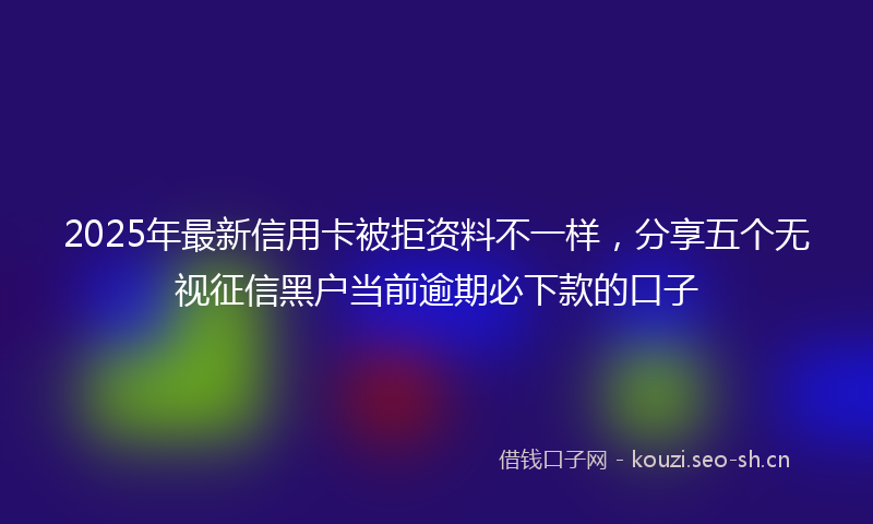 2025年最新信用卡被拒资料不一样，分享五个无视征信黑户当前逾期必下款的口子