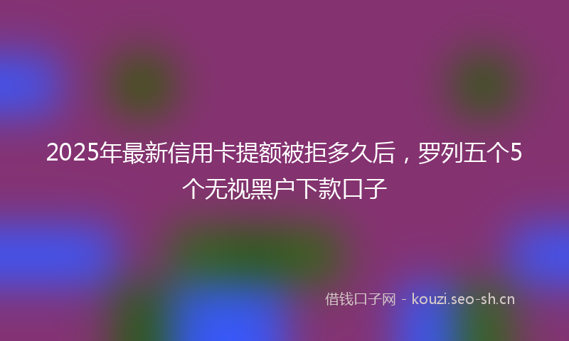 2025年最新信用卡提额被拒多久后，罗列五个5个无视黑户下款口子