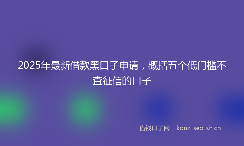 2025年最新借款黑口子申请，概括五个低门槛不查征信的口子