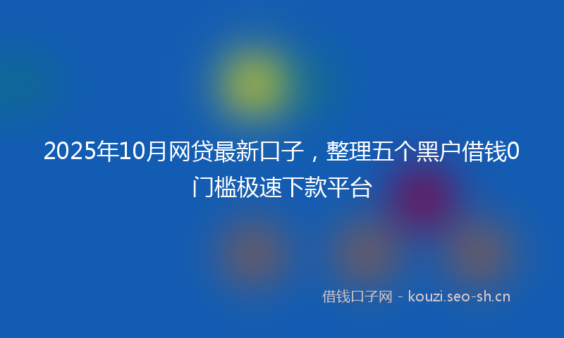 2025年10月网贷最新口子，整理五个黑户借钱0门槛极速下款平台