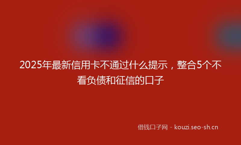 2025年最新信用卡不通过什么提示,整合5个不看负债和征信的口子