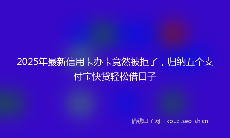 2025年最新信用卡办卡竟然被拒了，归纳五个支付宝快贷轻松借口子