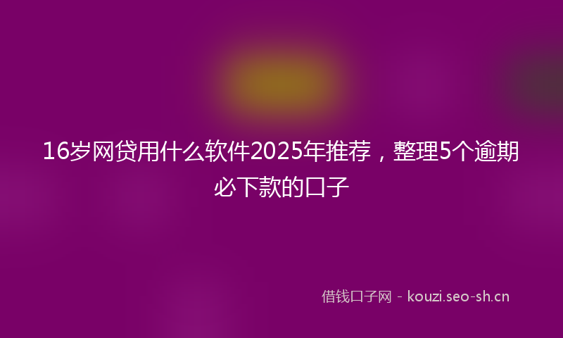 16岁网贷用什么软件2025年推荐，整理5个逾期必下款的口子