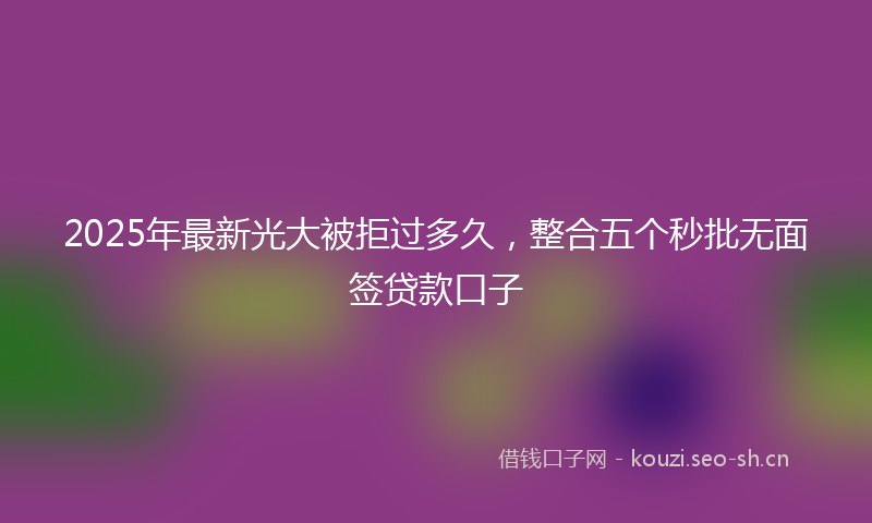 2025年最新光大被拒过多久，整合五个秒批无面签贷款口子