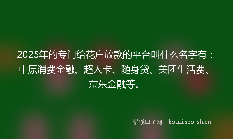 2025年的专门给花户放款的平台叫什么名字有：中原消费金融、超人卡、随身贷、美团生活费、京东金融等。