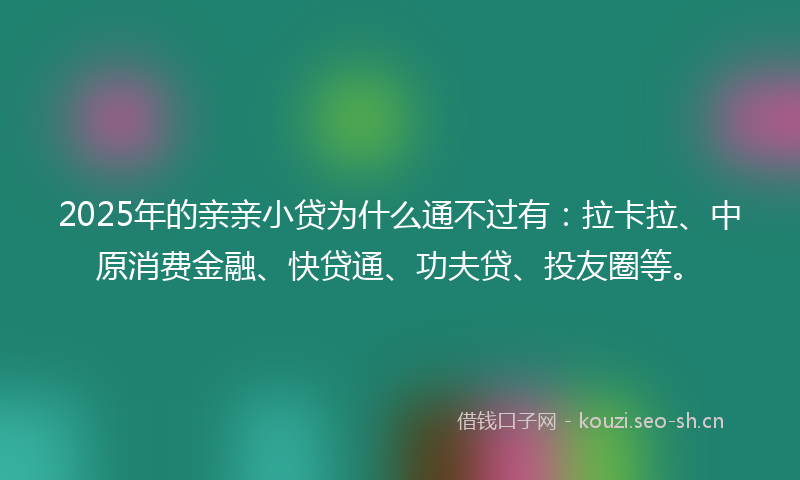 2025年的亲亲小贷为什么通不过有：拉卡拉、中原消费金融、快贷通、功夫贷、投友圈等。